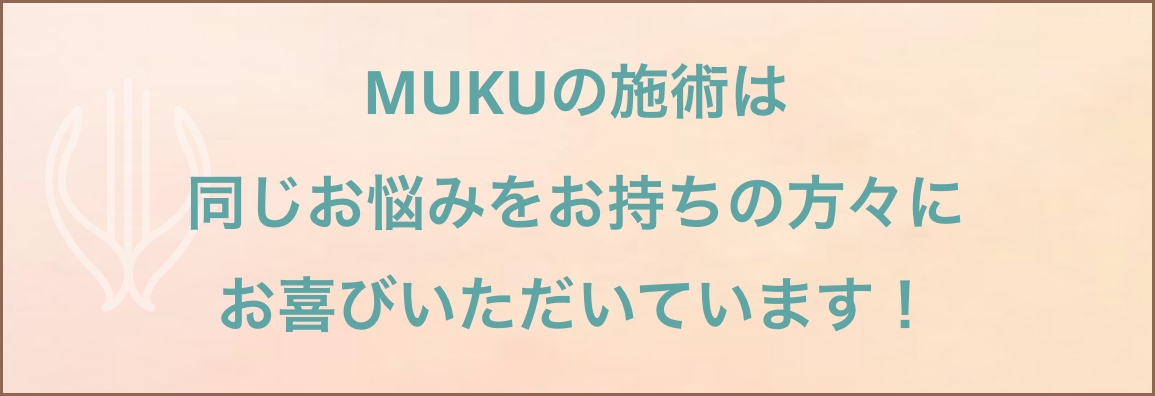 MUKUの施術は同じお悩みをお持ちの方々にお喜びいただいています！